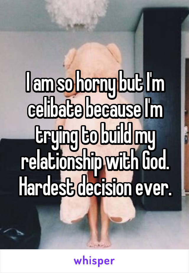 I am so horny but I'm celibate because I'm trying to build my relationship with God. Hardest decision ever.