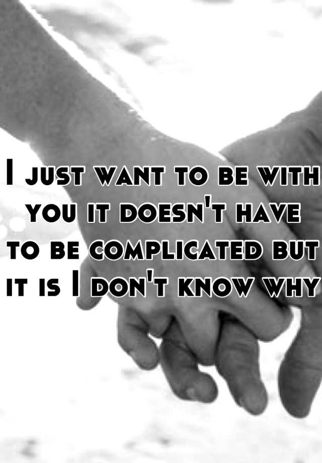 i-just-want-to-be-with-you-it-doesn-t-have-to-be-complicated-but-it-is