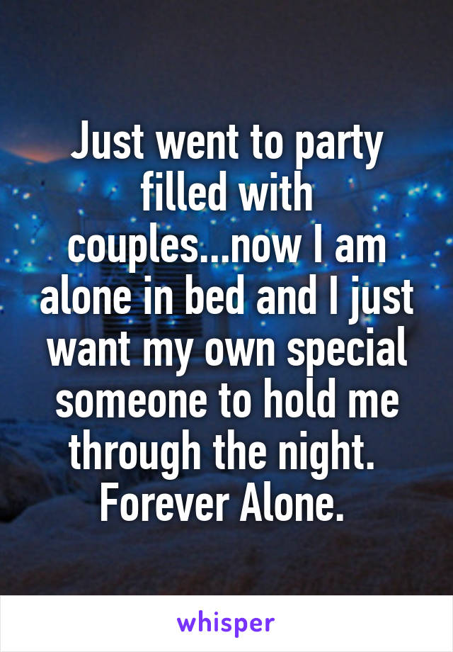 Just went to party filled with couples...now I am alone in bed and I just want my own special someone to hold me through the night. 
Forever Alone. 