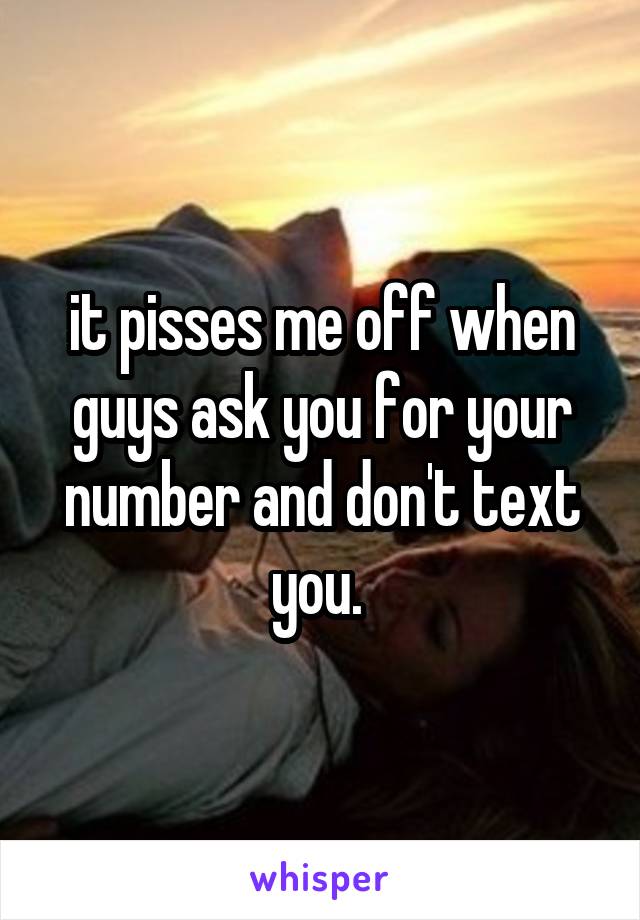 it pisses me off when guys ask you for your number and don't text you. 