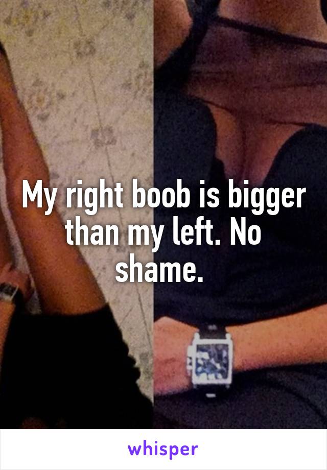 My right boob is bigger than my left. No shame. 