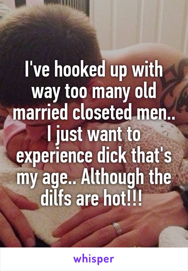 I've hooked up with way too many old married closeted men.. I just want to experience dick that's my age.. Although the dilfs are hot!!! 