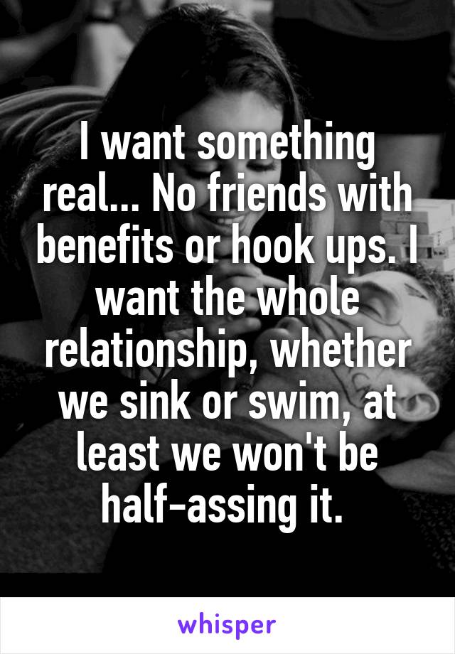 I want something real... No friends with benefits or hook ups. I want the whole relationship, whether we sink or swim, at least we won't be half-assing it. 