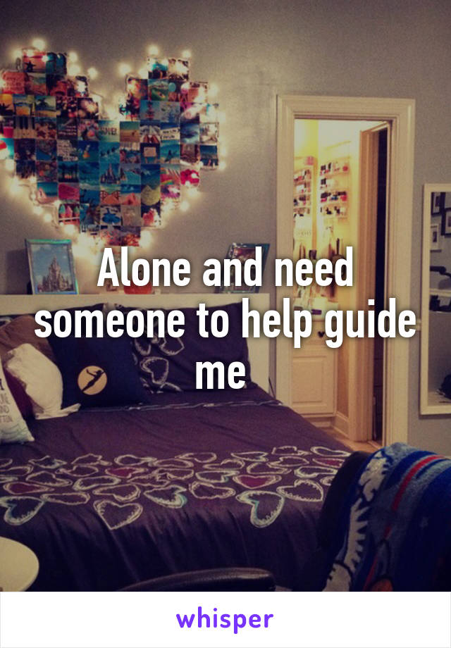 Alone and need someone to help guide me 
