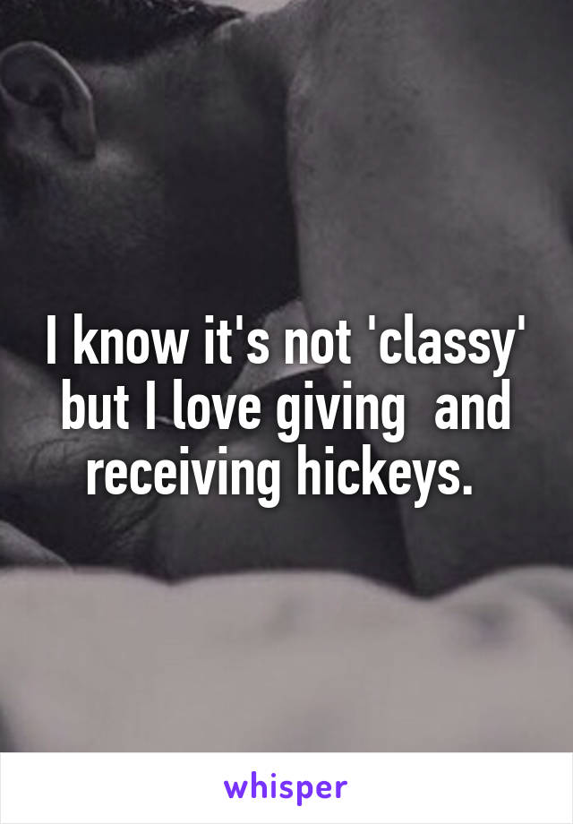 I know it's not 'classy' but I love giving  and receiving hickeys. 