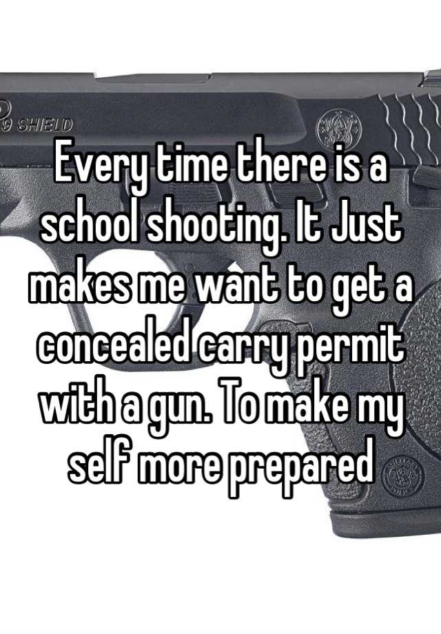 Every time there is a school shooting. It Just makes me want to get a concealed carry permit with a gun. To make my self more prepared