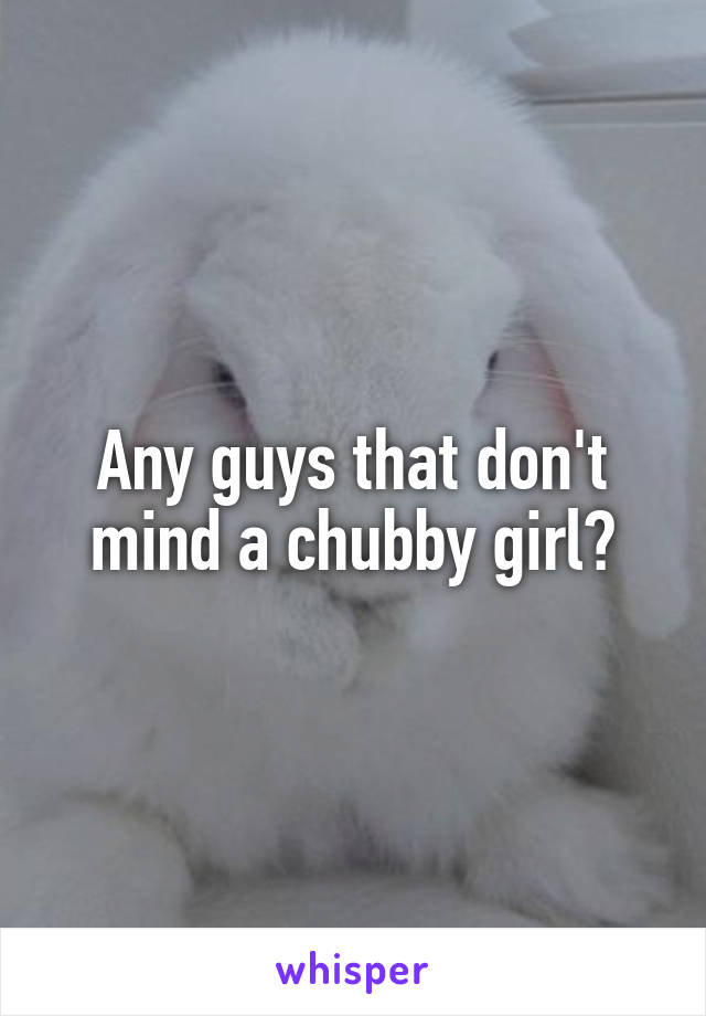 Any guys that don't mind a chubby girl?