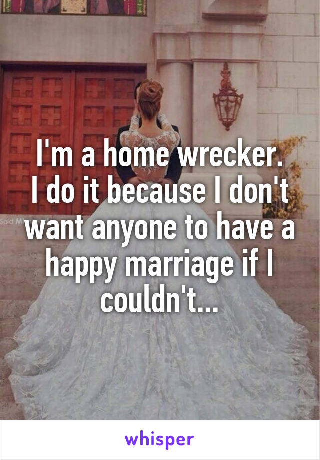 I'm a home wrecker.
I do it because I don't want anyone to have a happy marriage if I couldn't...