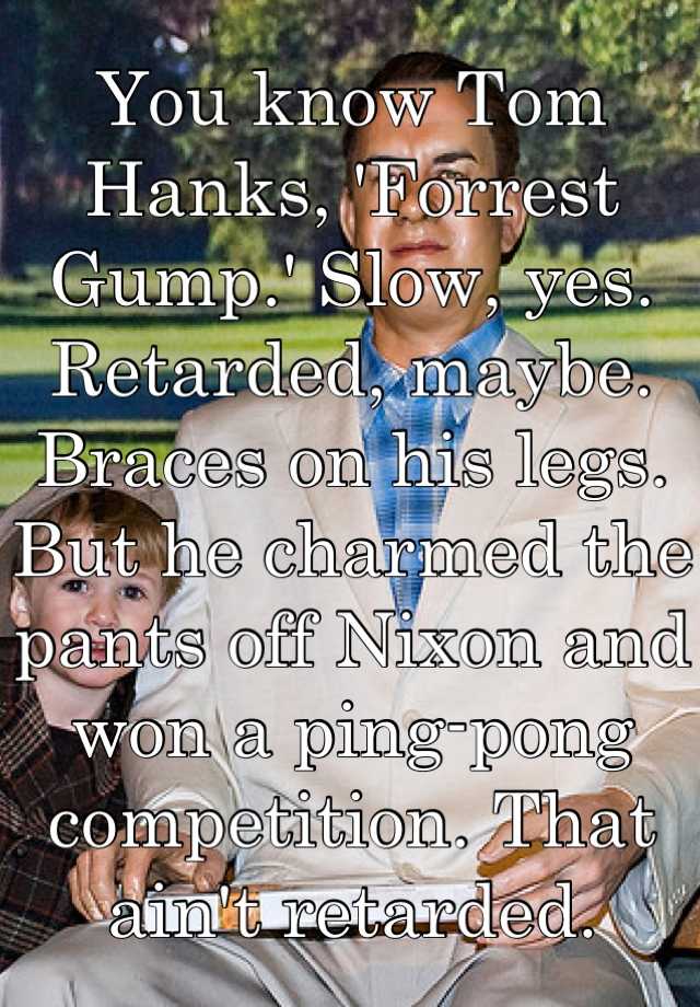 you-know-tom-hanks-forrest-gump-slow-yes-retarded-maybe-braces