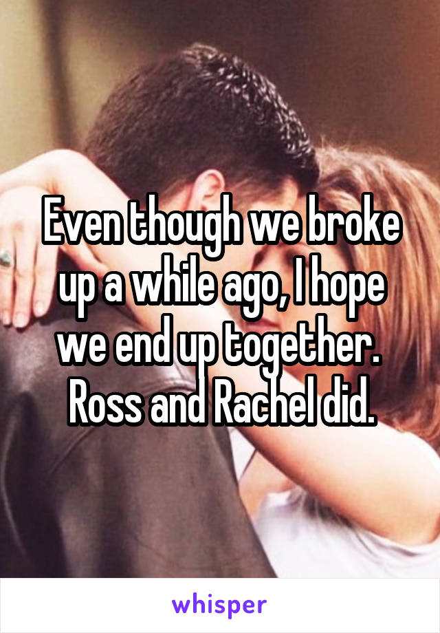 Even though we broke up a while ago, I hope we end up together. 
Ross and Rachel did.