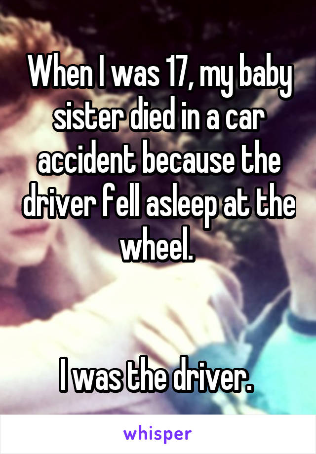When I was 17, my baby sister died in a car accident because the driver fell asleep at the wheel. 


I was the driver. 
