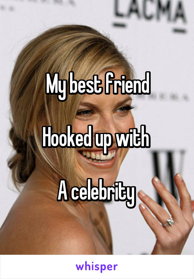 My best friend

Hooked up with 

A celebrity 