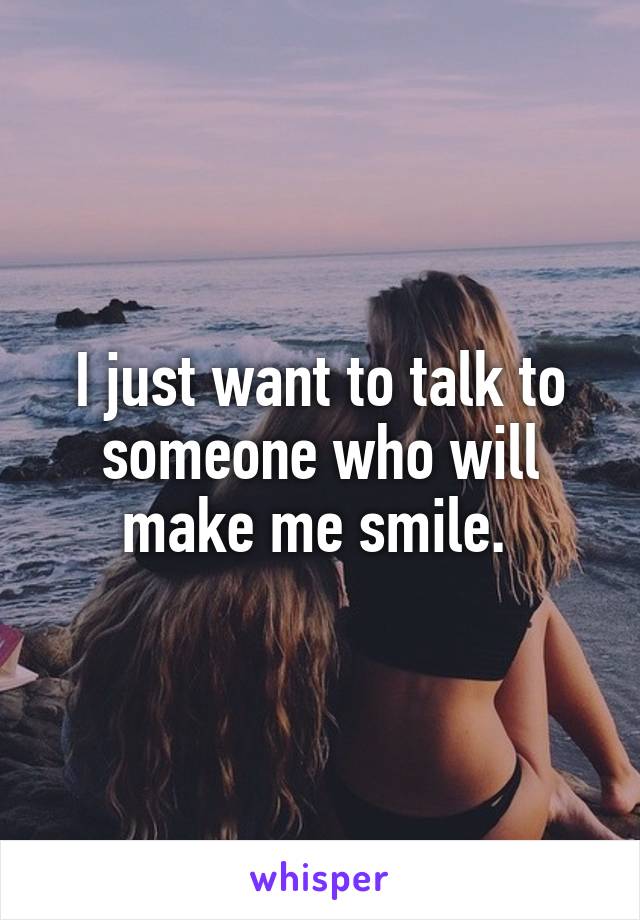 I just want to talk to someone who will make me smile. 