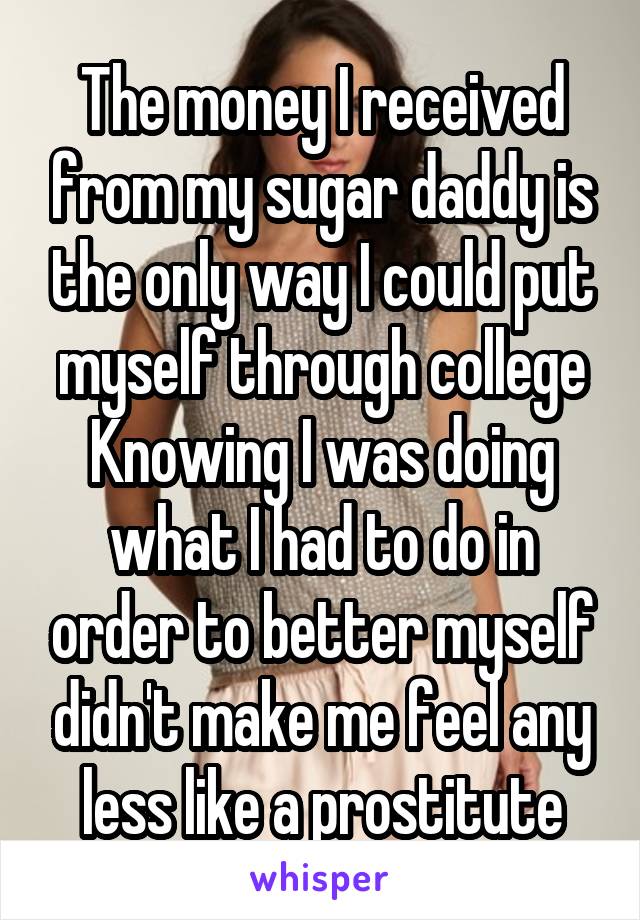 The money I received from my sugar daddy is the only way I could put myself through college
Knowing I was doing what I had to do in order to better myself didn't make me feel any less like a prostitute