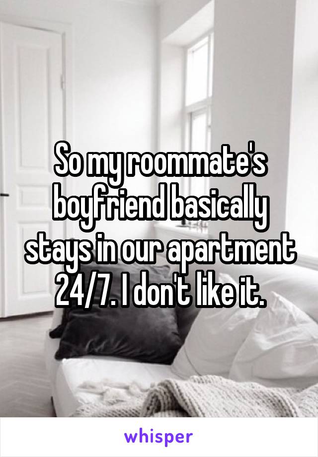 So my roommate's boyfriend basically stays in our apartment 24/7. I don't like it.