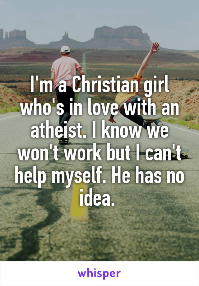 I'm a Christian girl who's in love with an atheist. I know we won't work but I can't help myself. He has no idea. 