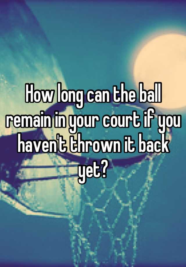 how-long-can-the-ball-remain-in-your-court-if-you-haven-t-thrown-it