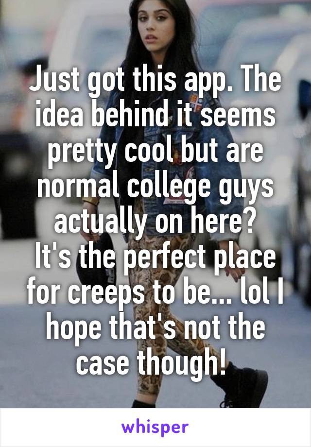 Just got this app. The idea behind it seems pretty cool but are normal college guys actually on here?
It's the perfect place for creeps to be... lol I hope that's not the case though! 