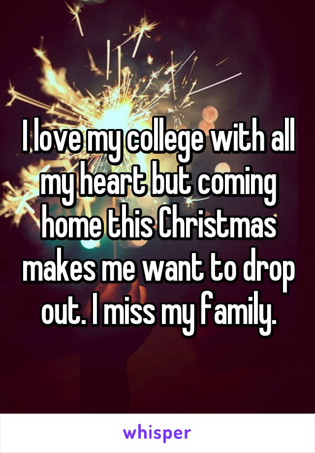 I love my college with all my heart but coming home this Christmas makes me want to drop out. I miss my family.