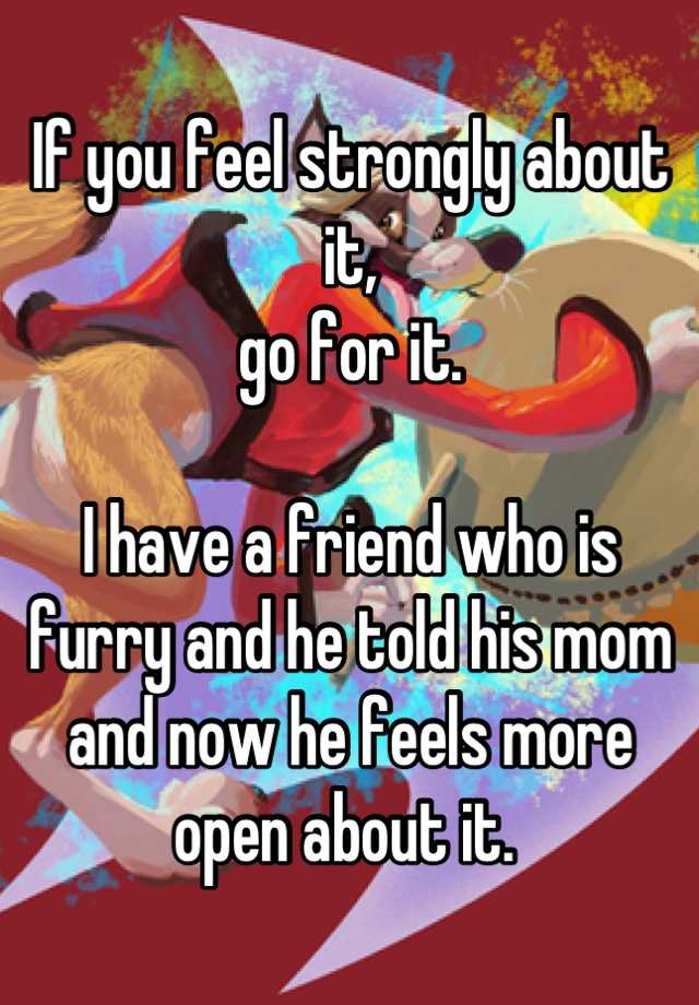 if-you-feel-strongly-about-it-go-for-it-i-have-a-friend-who-is-furry-and-he-told-his-mom-and