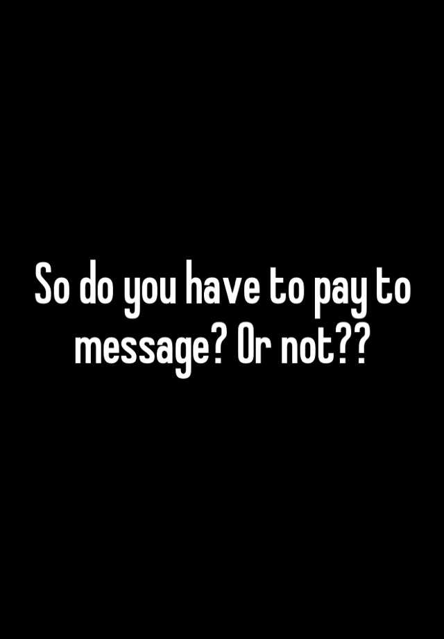 so-do-you-have-to-pay-to-message-or-not