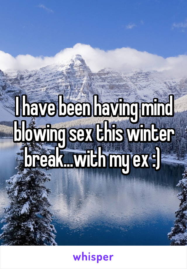I have been having mind blowing sex this winter break...with my ex :) 