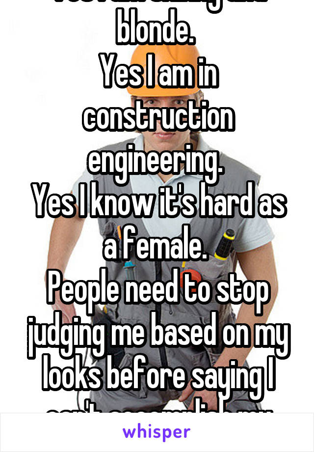 Yes I am skinny and blonde. 
Yes I am in construction engineering. 
Yes I know it's hard as a female. 
People need to stop judging me based on my looks before saying I can't accomplish my dreams. 