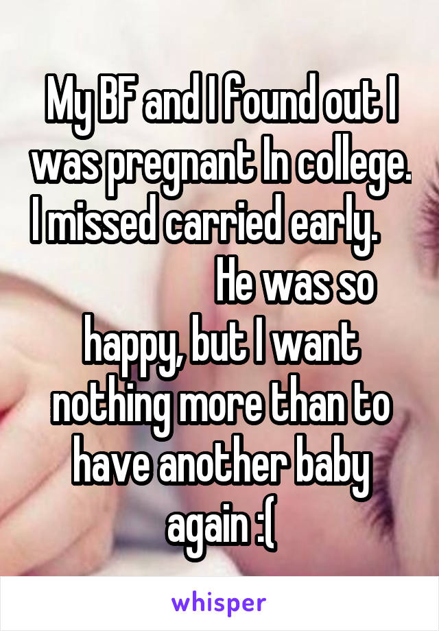 My BF and I found out I was pregnant In college. I missed carried early.                       He was so happy, but I want nothing more than to have another baby again :(