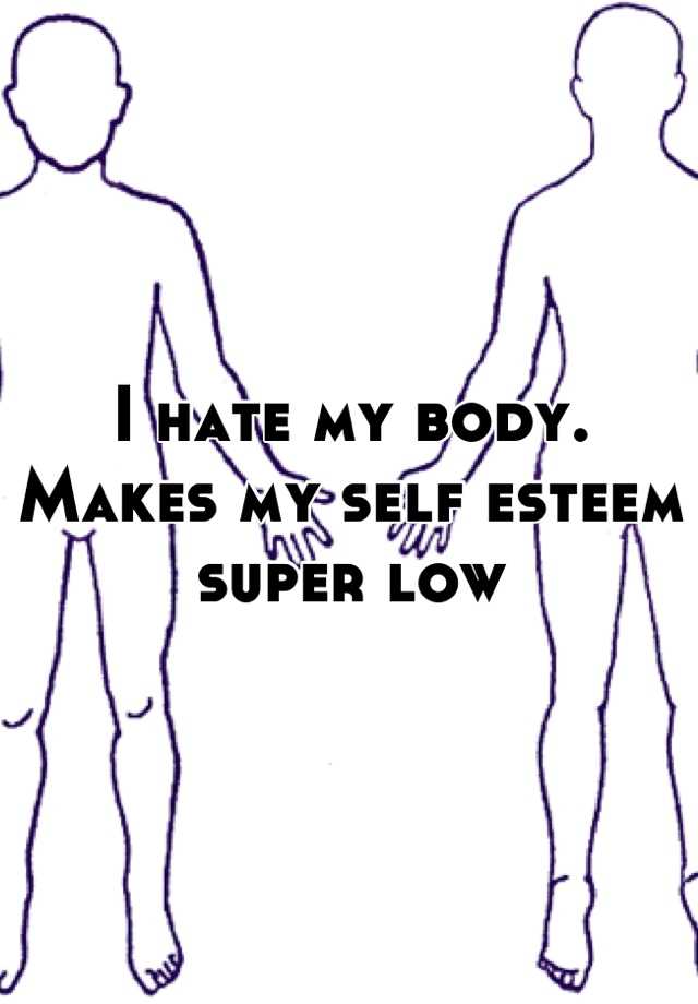 I Hate My Body Makes My Self Esteem Super Low 