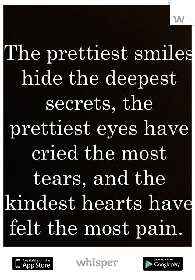 The prettiest smiles hide the deepest secrets, the prettiest eyes have cried the most tears, and the kindest hearts have felt the most pain. 