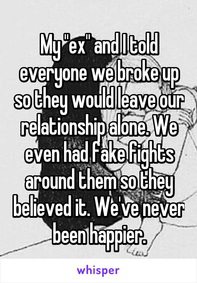 My "ex" and I told everyone we broke up so they would leave our relationship alone. We even had fake fights around them so they believed it. We've never been happier.