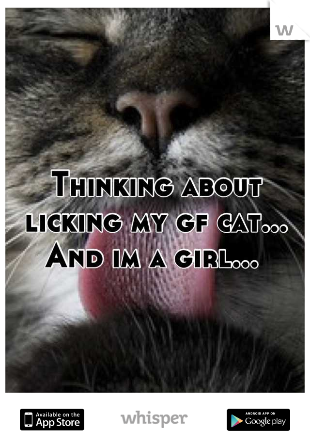 Thinking about licking my gf cat... And im a girl... 