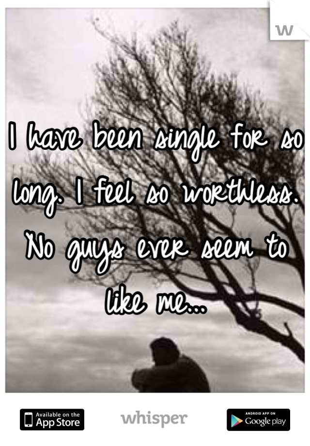 I have been single for so long. I feel so worthless. No guys ever seem to like me...
