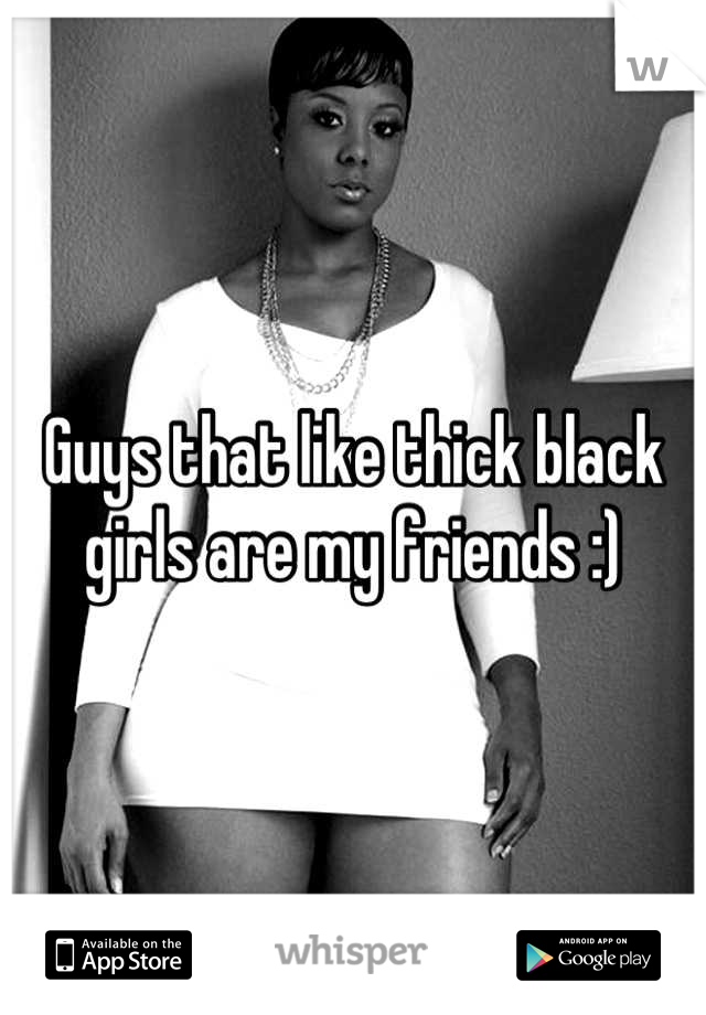 Guys that like thick black girls are my friends :)
