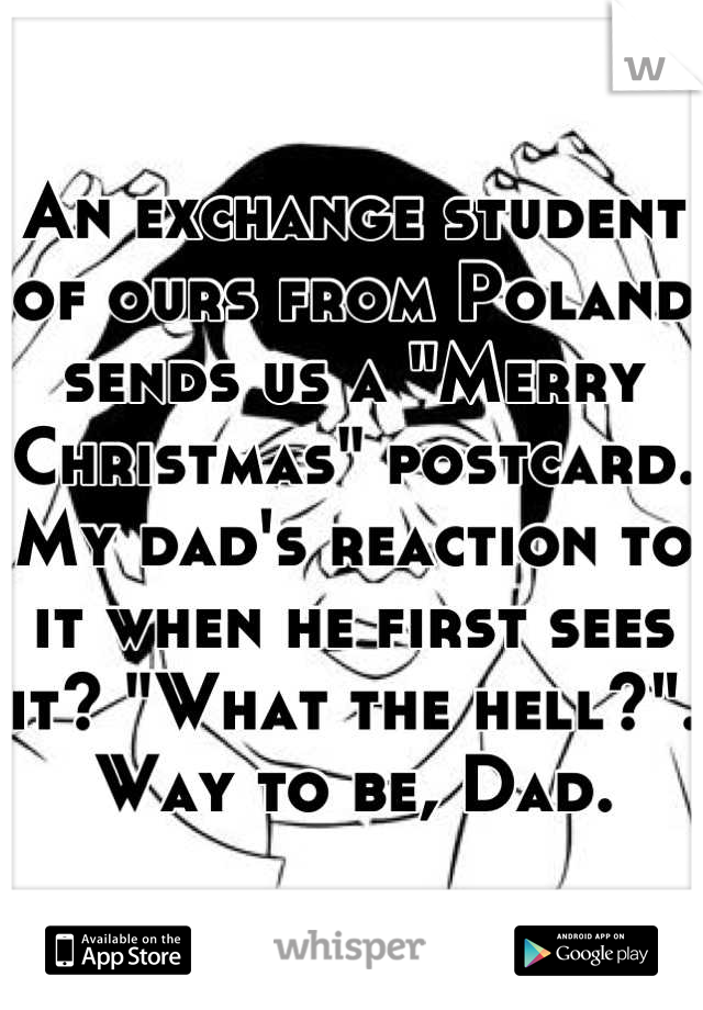 An exchange student of ours from Poland sends us a "Merry Christmas" postcard. My dad's reaction to it when he first sees it? "What the hell?". Way to be, Dad.