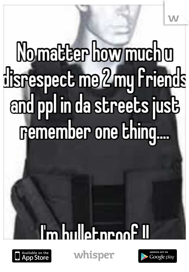 No matter how much u disrespect me 2 my friends and ppl in da streets just remember one thing....



I'm bulletproof !!