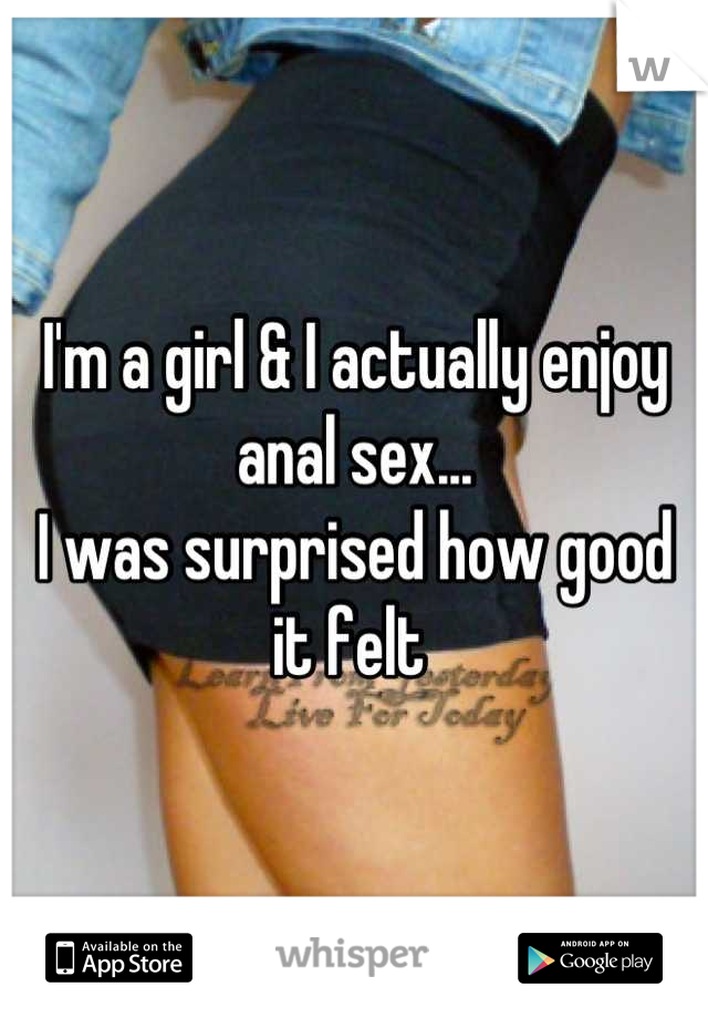 I'm a girl & I actually enjoy anal sex... 
I was surprised how good it felt 