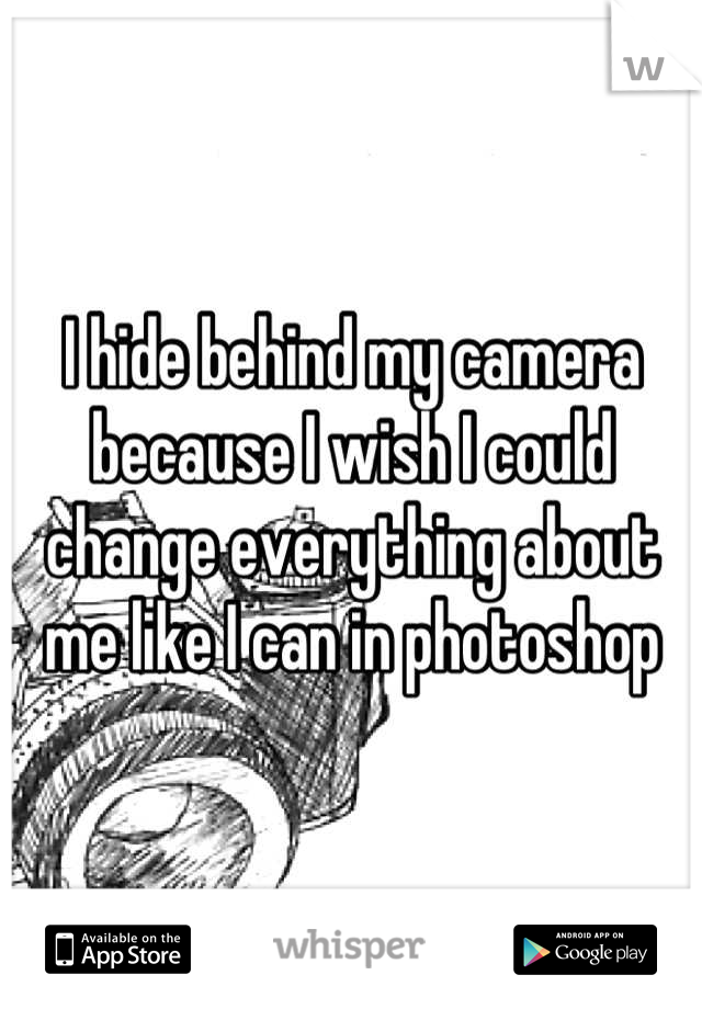 I hide behind my camera because I wish I could change everything about me like I can in photoshop