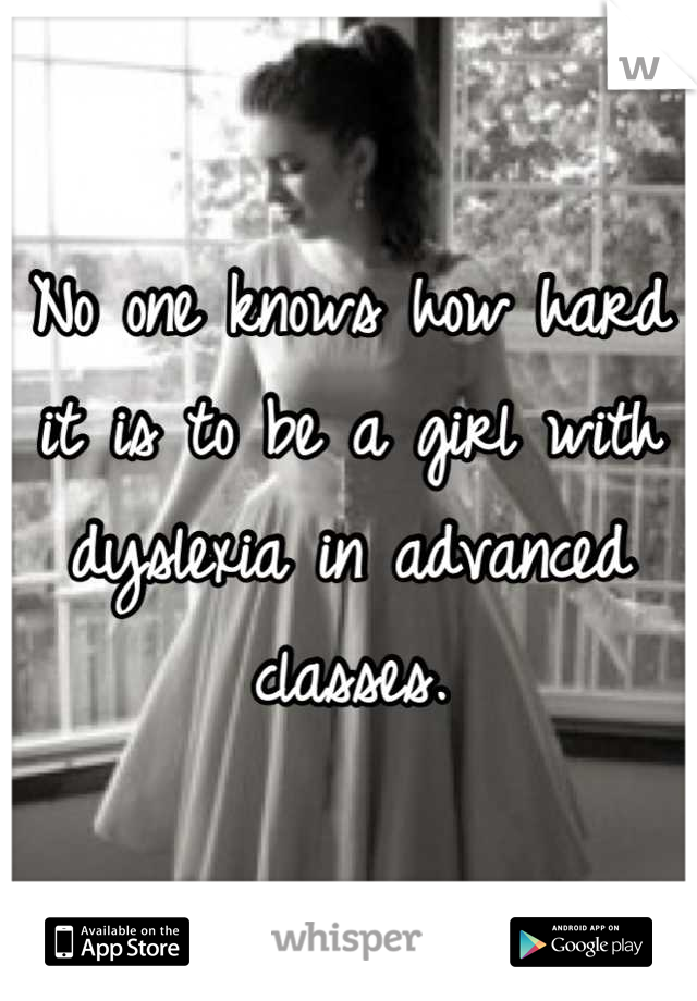 No one knows how hard it is to be a girl with dyslexia in advanced classes.