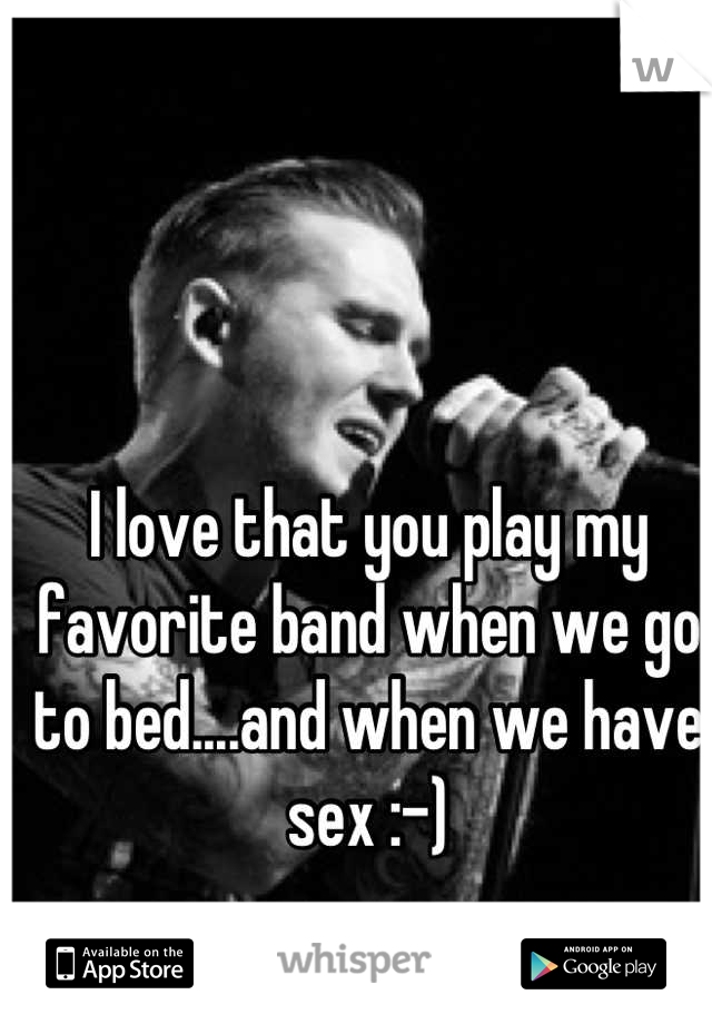 I love that you play my favorite band when we go to bed....and when we have sex :-)