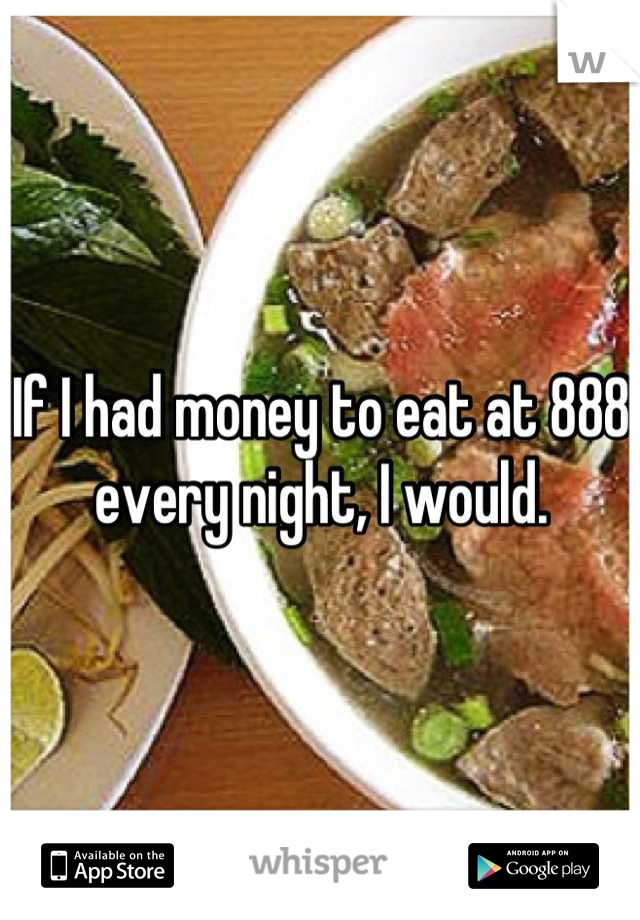If I had money to eat at 888 every night, I would.