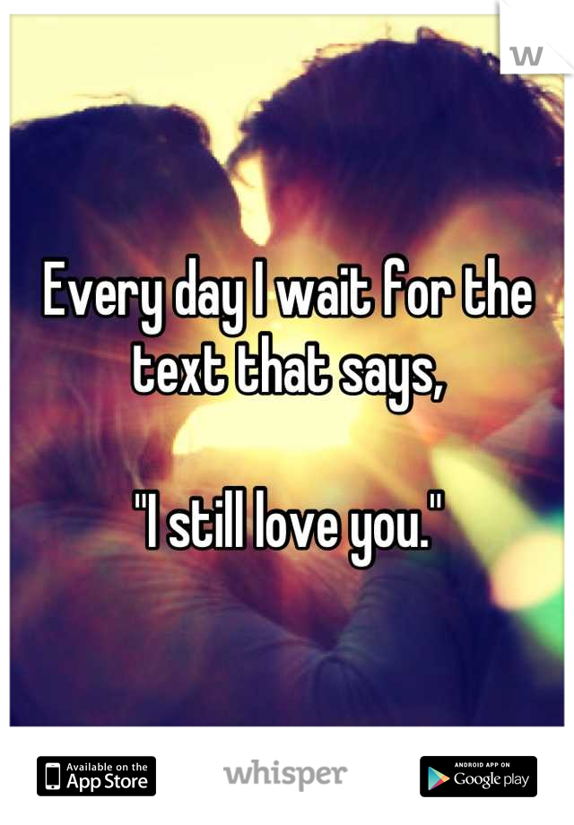 Every day I wait for the text that says,

"I still love you."