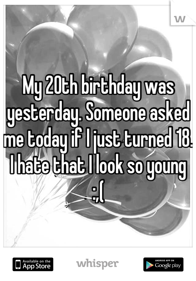 My 20th birthday was yesterday. Someone asked me today if I just turned 18. I hate that I look so young
 :,( 