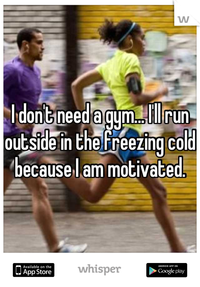 I don't need a gym... I'll run outside in the freezing cold because I am motivated.