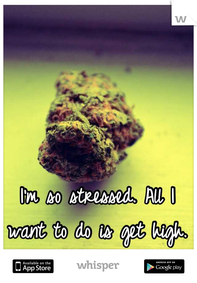 I'm so stressed. All I want to do is get high. Any takers?