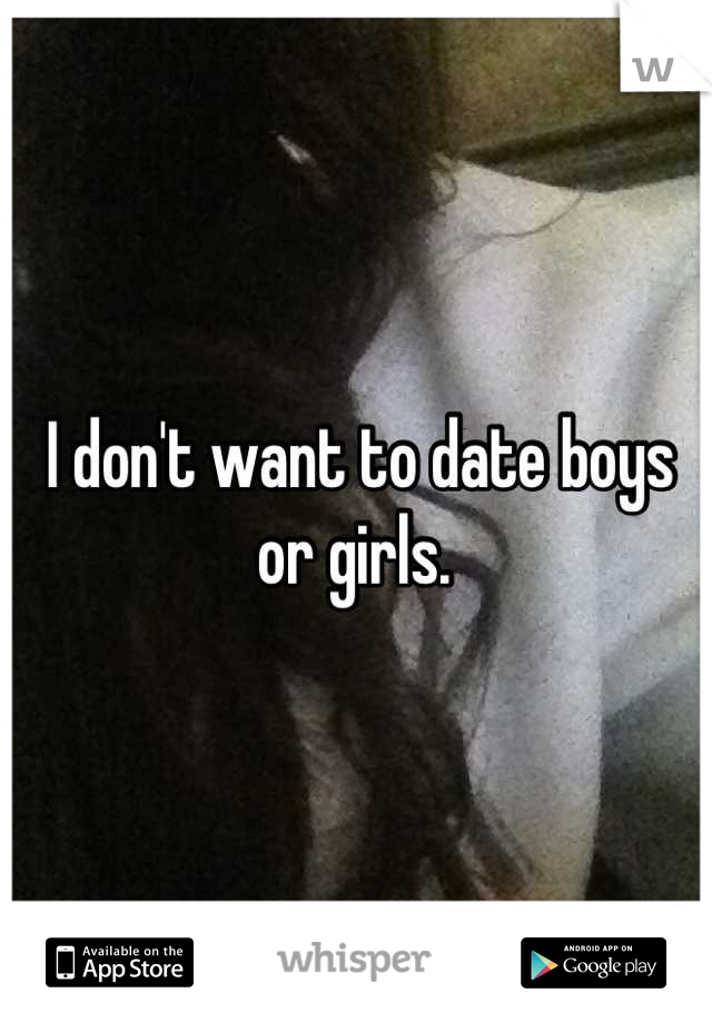 I don't want to date boys or girls. 