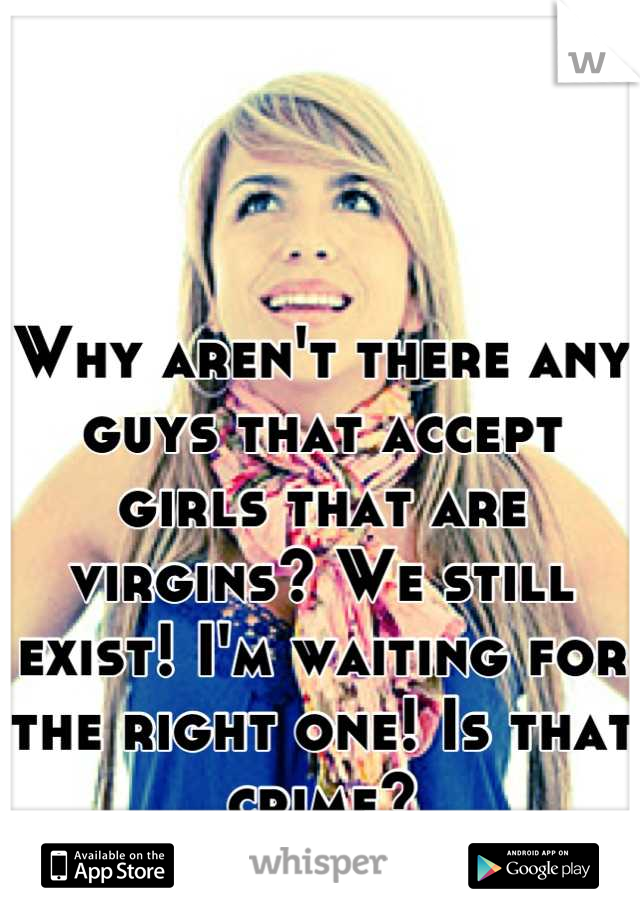Why aren't there any guys that accept girls that are virgins? We still exist! I'm waiting for the right one! Is that crime?