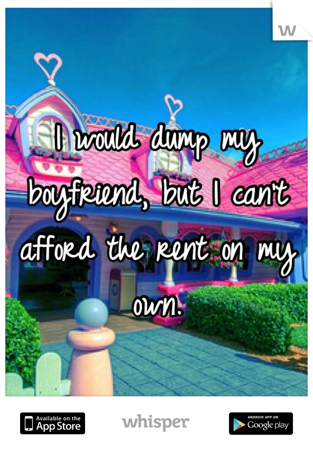 I would dump my boyfriend, but I can't afford the rent on my own.