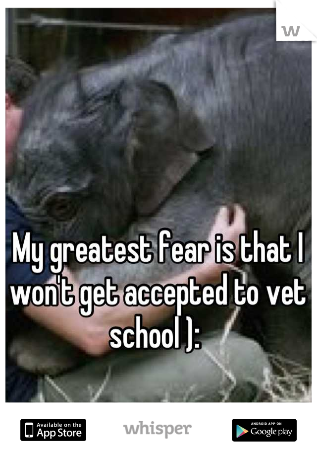My greatest fear is that I won't get accepted to vet school ): 