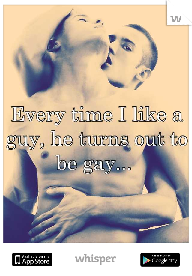 Every time I like a guy, he turns out to be gay... 
